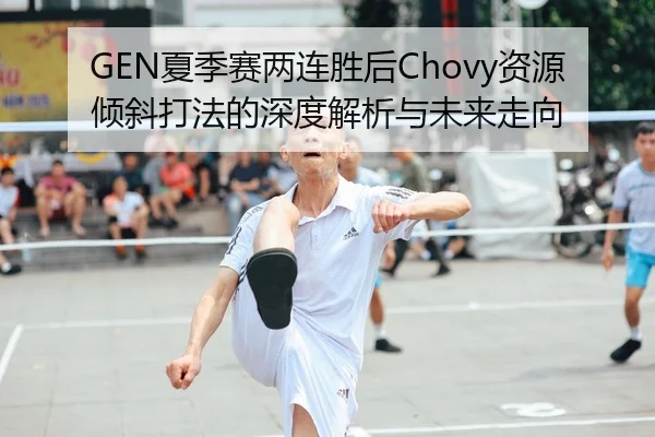 GEN夏季赛两连胜后Chovy资源倾斜打法的深度解析与未来走向