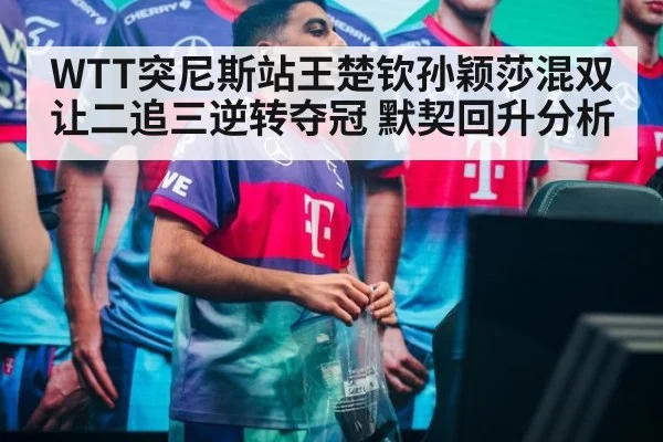 WTT突尼斯站王楚钦孙颖莎混双让二追三逆转夺冠 默契回升分析
