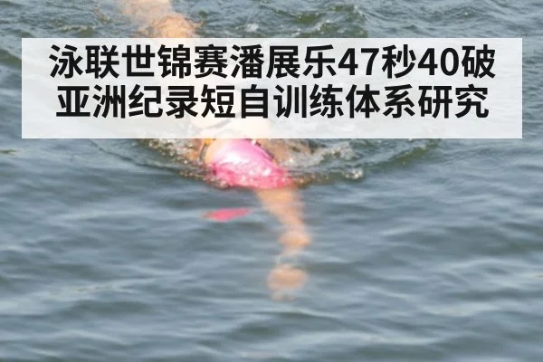 泳联世锦赛潘展乐47秒40破亚洲纪录短自训练体系研究