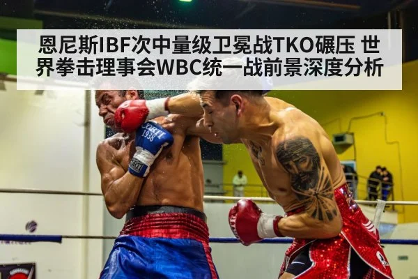 恩尼斯IBF次中量级卫冕战TKO碾压 世界拳击理事会WBC统一战前景深度分析