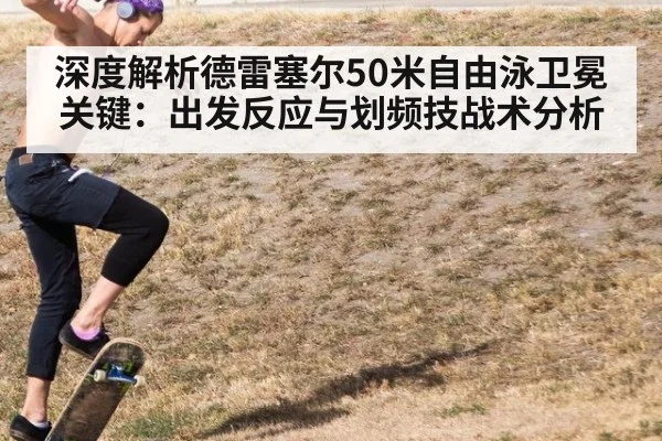 深度解析德雷塞尔50米自由泳卫冕关键:出发反应与划频技战术分析