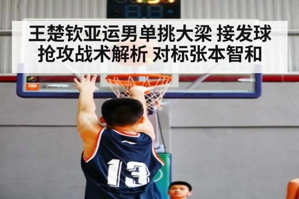 王楚钦亚运男单挑大梁 接发球抢攻战术解析 对标张本智和
