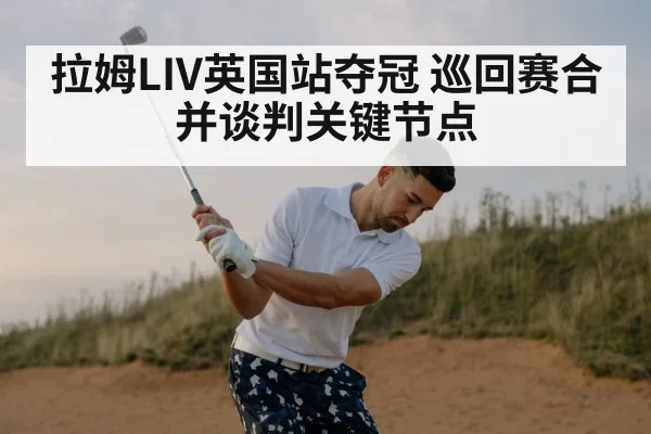 拉姆LIV英国站夺冠 巡回赛合并谈判关键节点